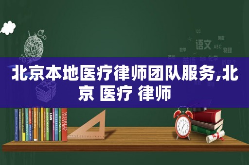 北京本地醫(yī)療律師團隊服務,北京 醫(yī)療 律師