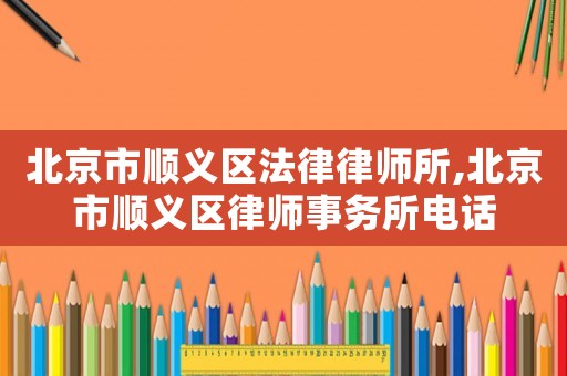 北京市順義區法律律師所,北京市順義區律師事務所電話
