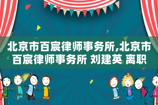 北京市百宸律師事務所,北京市百宸律師事務所 劉建英 離職
