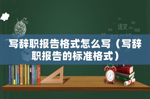 寫辭職報告格式怎么寫（寫辭職報告的標準格式）