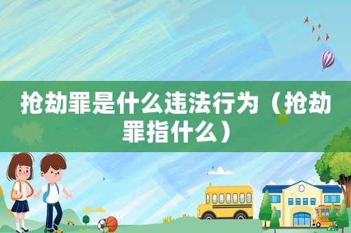 搶劫罪是什么違法行為（搶劫罪指什么）