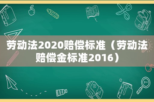 勞動法2020賠償標準（勞動法賠償金標準2016）
