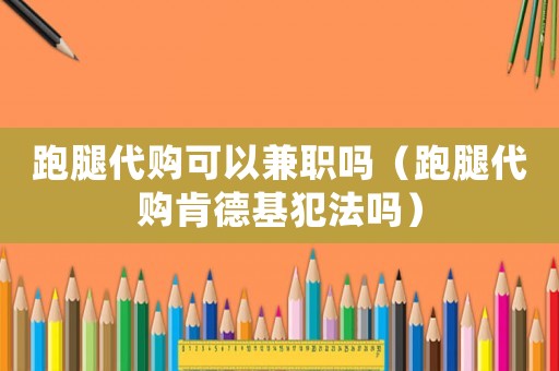 跑腿代購可以兼職嗎（跑腿代購肯德基犯法嗎）