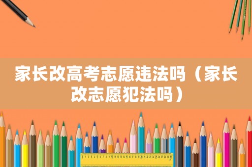 家長改高考志愿違法嗎（家長改志愿犯法嗎）