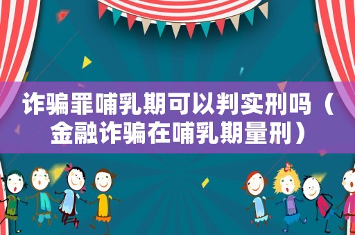 詐騙罪哺乳期可以判實刑嗎（金融詐騙在哺乳期量刑）
