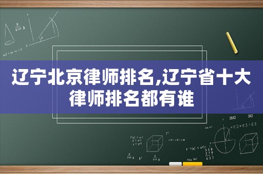 遼寧北京律師排名,遼寧省十大律師排名都有誰(shuí)