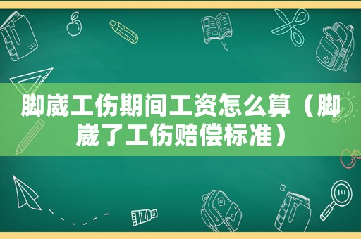 腳崴工傷期間工資怎么算（腳崴了工傷賠償標準）