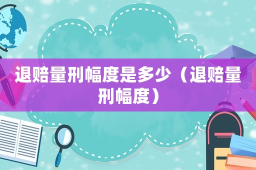 退賠量刑幅度是多少（退賠量刑幅度）