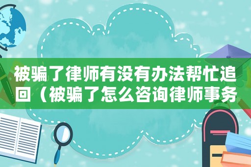 被騙了律師有沒有辦法幫忙追回（被騙了怎么咨詢律師事務所）