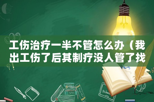 工傷治療一半不管怎么辦（我出工傷了后其制療沒人管了找誰）