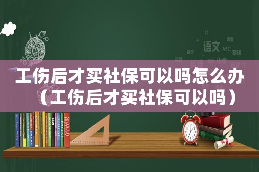 工傷后才買社保可以嗎怎么辦（工傷后才買社保可以嗎）