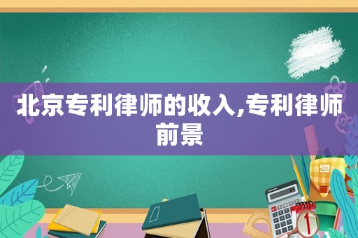 北京專利律師的收入,專利律師前景