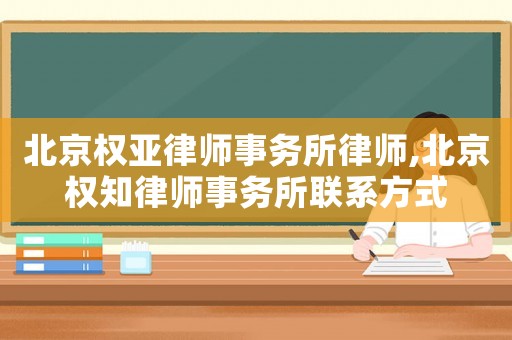 北京權亞律師事務所律師,北京權知律師事務所聯系方式