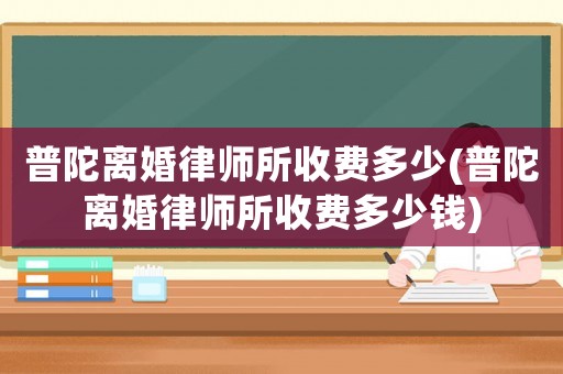 普陀離婚律師所收費多少(普陀離婚律師所收費多少錢)