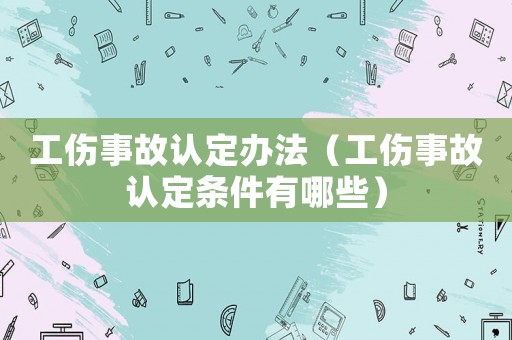 工傷事故認定辦法（工傷事故認定條件有哪些）