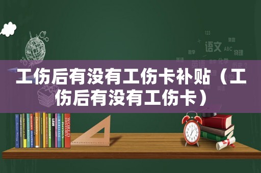 工傷后有沒有工傷卡補貼（工傷后有沒有工傷卡）