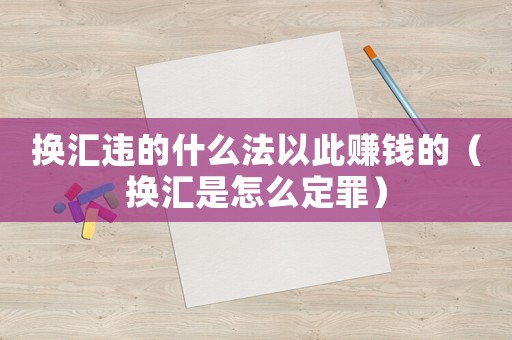 換匯違的什么法以此賺錢的（換匯是怎么定罪）