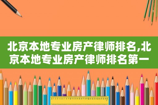 北京本地專業房產律師排名,北京本地專業房產律師排名第一