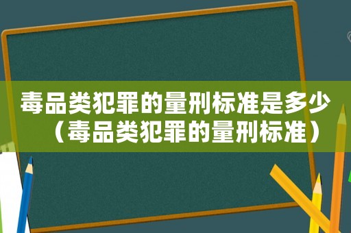 毒品類犯罪的量刑標準是多少（毒品類犯罪的量刑標準）