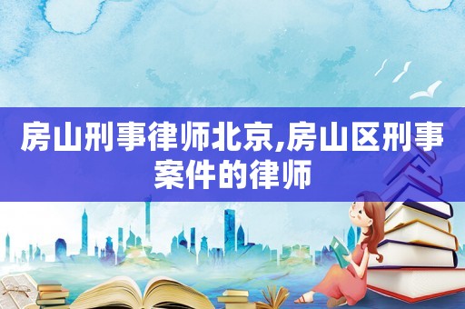 房山刑事律師北京,房山區刑事案件的律師