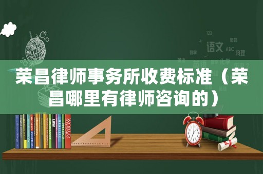 榮昌律師事務(wù)所收費標(biāo)準(zhǔn)（榮昌哪里有律師咨詢的）