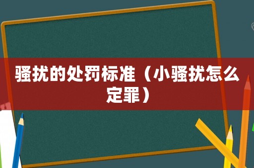 騷擾的處罰標準（小騷擾怎么定罪）