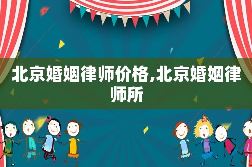 北京婚姻律師價格,北京婚姻律師所
