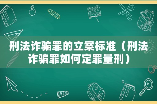 刑法詐騙罪的立案標準（刑法詐騙罪如何定罪量刑）