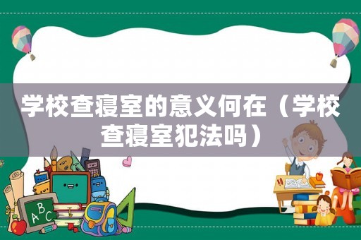 學(xué)校查寢室的意義何在（學(xué)校查寢室犯法嗎）