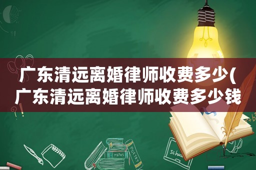 廣東清遠(yuǎn)離婚律師收費(fèi)多少(廣東清遠(yuǎn)離婚律師收費(fèi)多少錢)