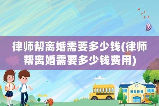 律師幫離婚需要多少錢(律師幫離婚需要多少錢費(fèi)用)