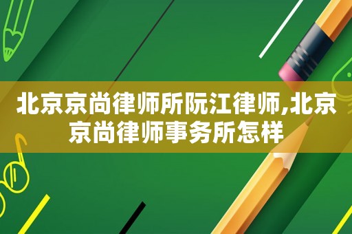 北京京尚律師所阮江律師,北京京尚律師事務所怎樣