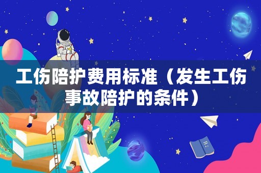 工傷陪護費用標準（發生工傷事故陪護的條件）