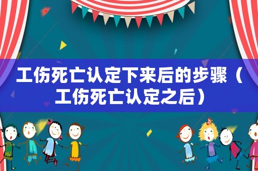 工傷死亡認定下來后的步驟（工傷死亡認定之后）