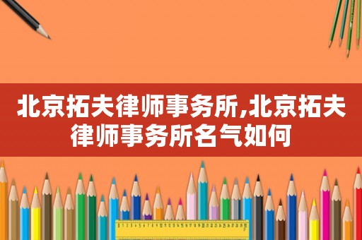 北京拓夫律師事務所,北京拓夫律師事務所名氣如何