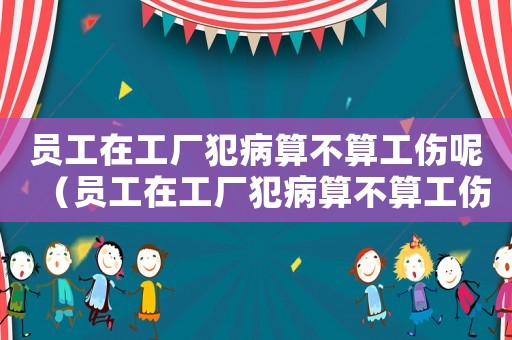 員工在工廠犯病算不算工傷呢（員工在工廠犯病算不算工傷）