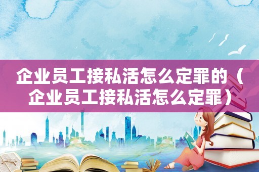 企業員工接私活怎么定罪的（企業員工接私活怎么定罪）