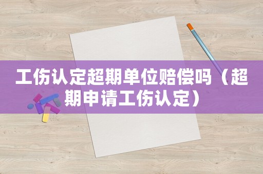 工傷認定超期單位賠償嗎（超期申請工傷認定）
