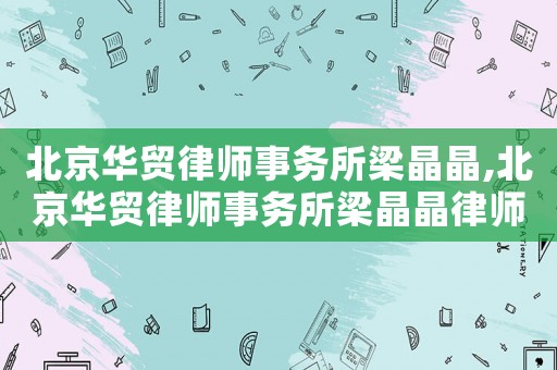 北京華貿律師事務所梁晶晶,北京華貿律師事務所梁晶晶律師簡歷