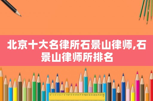 北京十大名律所石景山律師,石景山律師所排名