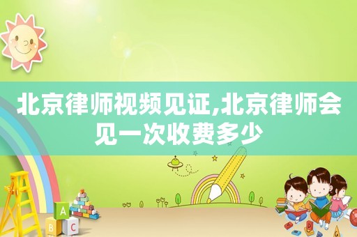 北京律師視頻見證,北京律師會見一次收費多少