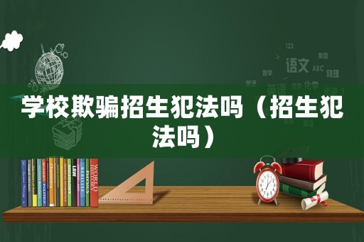 學校欺騙招生犯法嗎（招生犯法嗎）