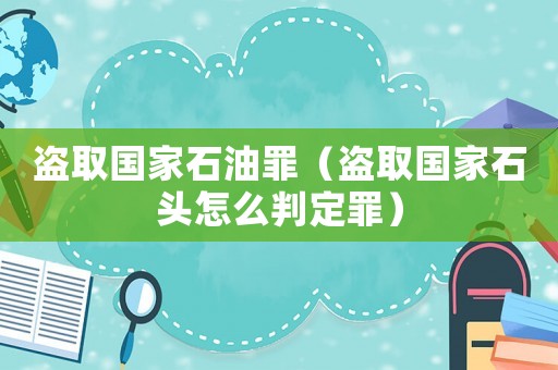 盜取國(guó)家石油罪（盜取國(guó)家石頭怎么判定罪）