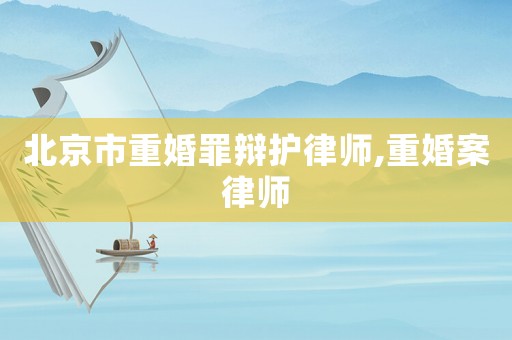 北京市重婚罪辯護律師,重婚案律師