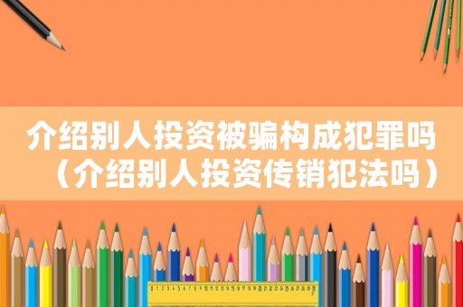 介紹別人投資被騙構成犯罪嗎（介紹別人投資傳銷犯法嗎）