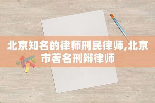 北京知名的律師刑民律師,北京市著名刑辯律師