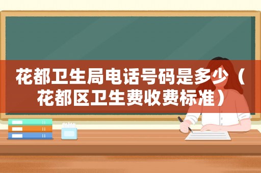 花都衛生局電話號碼是多少（花都區衛生費收費標準）