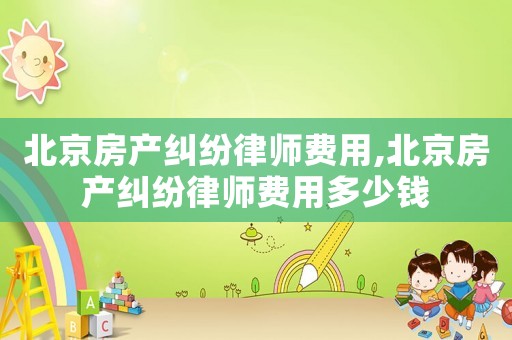 北京房產糾紛律師費用,北京房產糾紛律師費用多少錢