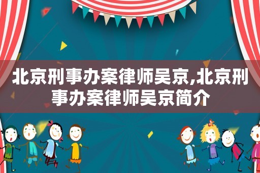 北京刑事辦案律師吳京,北京刑事辦案律師吳京簡介