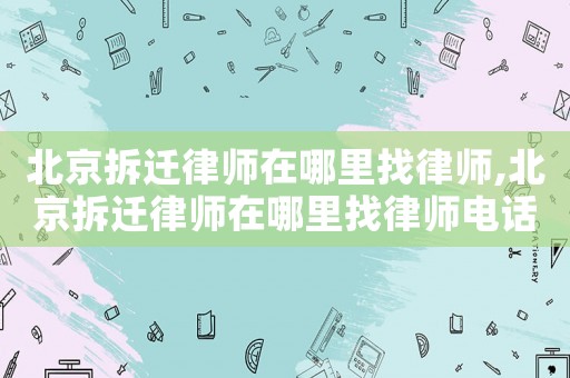 北京拆遷律師在哪里找律師,北京拆遷律師在哪里找律師電話